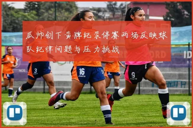 瓜帅创下黄牌纪录停赛两场反映球队纪律问题与压力挑战