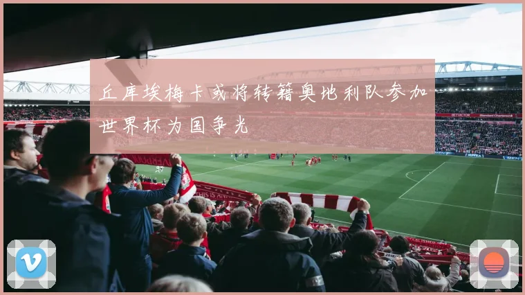 丘库埃梅卡或将转籍奥地利队参加世界杯为国争光
