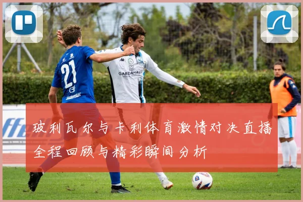 玻利瓦尔与卡利体育激情对决直播全程回顾与精彩瞬间分析