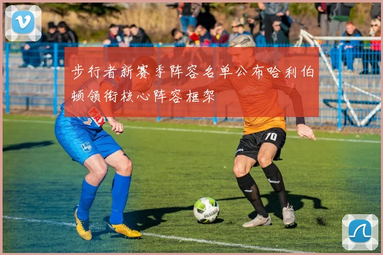步行者新赛季阵容名单公布哈利伯顿领衔核心阵容框架