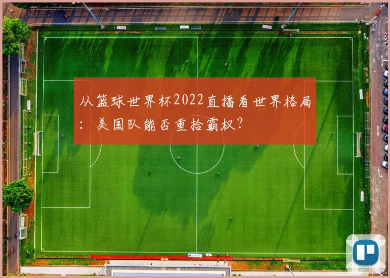 从篮球世界杯2022直播看世界格局：美国队能否重拾霸权？