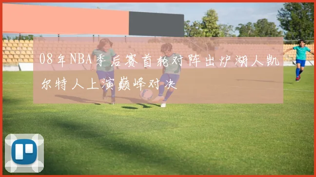 08年NBA季后赛首轮对阵出炉湖人凯尔特人上演巅峰对决