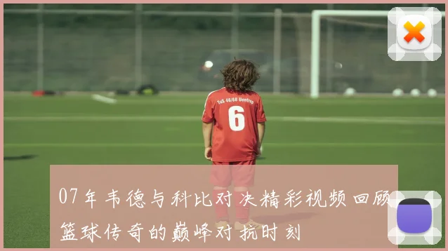 07年韦德与科比对决精彩视频回顾篮球传奇的巅峰对抗时刻